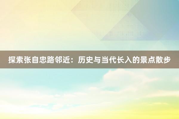 探索张自忠路邻近：历史与当代长入的景点散步