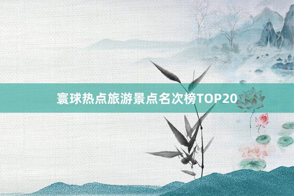 寰球热点旅游景点名次榜TOP20