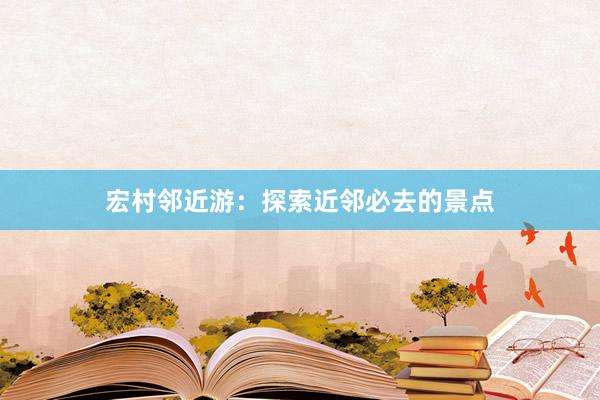 宏村邻近游：探索近邻必去的景点