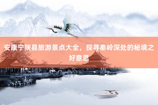 安康宁陕县旅游景点大全，探寻秦岭深处的秘境之好意思