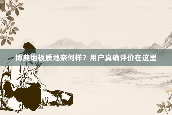 博典地板质地奈何样？用户真确评价在这里