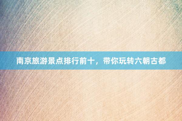 南京旅游景点排行前十，带你玩转六朝古都