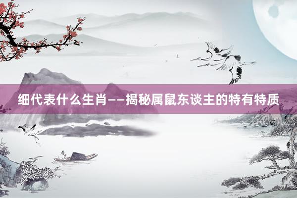细代表什么生肖——揭秘属鼠东谈主的特有特质