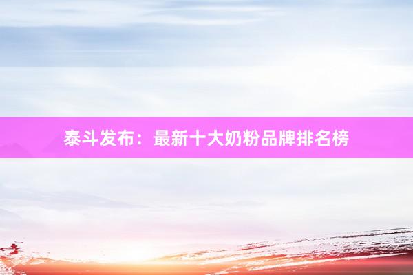 泰斗发布：最新十大奶粉品牌排名榜