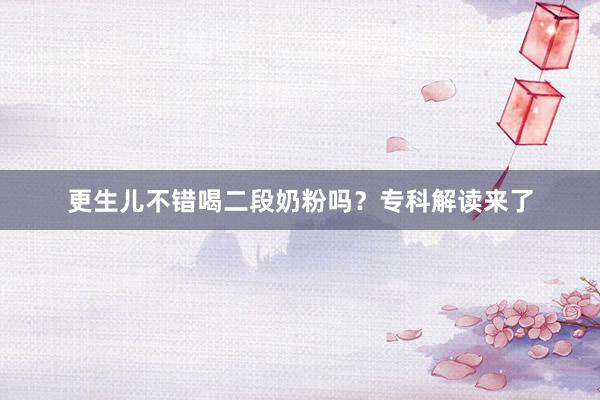 更生儿不错喝二段奶粉吗？专科解读来了