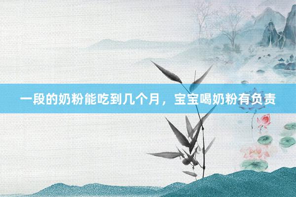 一段的奶粉能吃到几个月，宝宝喝奶粉有负责