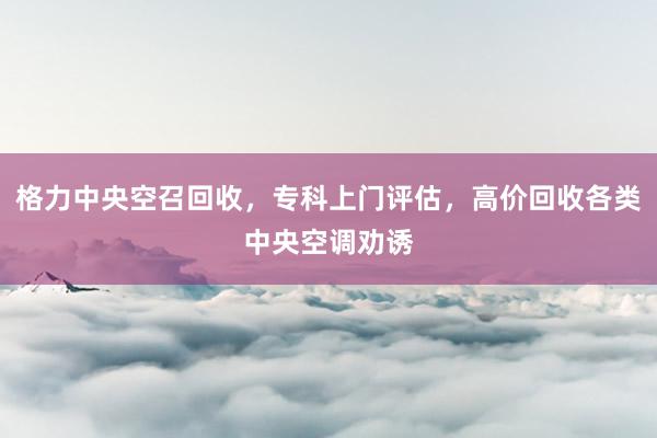 格力中央空召回收，专科上门评估，高价回收各类中央空调劝诱