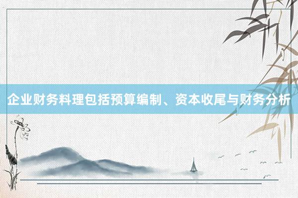 企业财务料理包括预算编制、资本收尾与财务分析