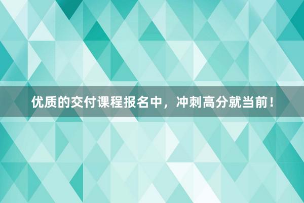 优质的交付课程报名中，冲刺高分就当前！