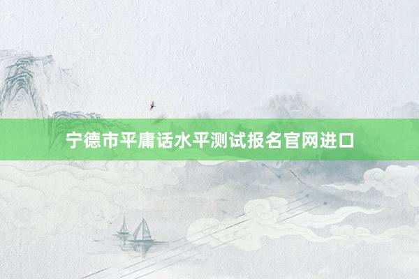 宁德市平庸话水平测试报名官网进口