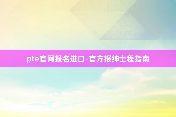 pte官网报名进口-官方报绅士程指南